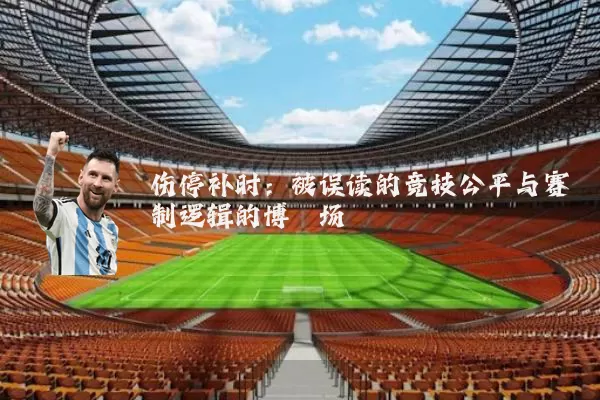 伤停补时:被误读的竞技公平与赛制逻辑的博弈场