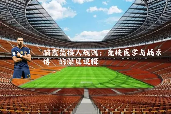 脑震荡换人规则:竞技医学与战术博弈的深层逻辑