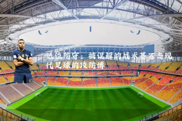 低位防守:被误解的战术基石与现代足球的攻防博弈