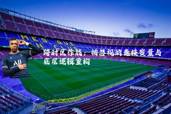跨时区作战:被忽视的竞技变量与底层逻辑重构