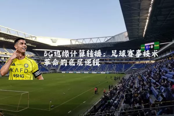 5G边缘计算转播：足球赛事技术革命的底层逻辑