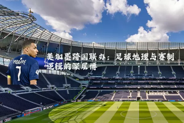 美加墨跨国联办：足球地理与赛制逻辑的深层博弈