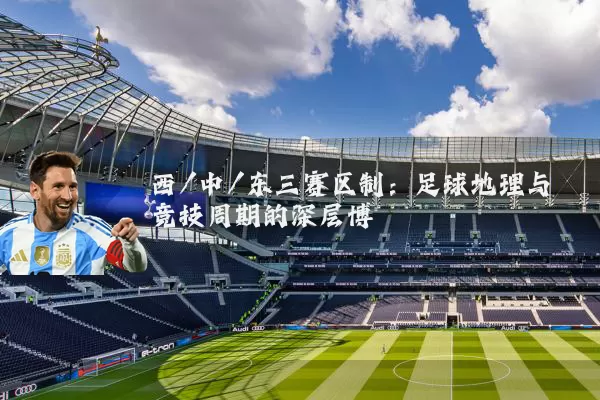 西/中/东三赛区制:足球地理与竞技周期的深层博弈