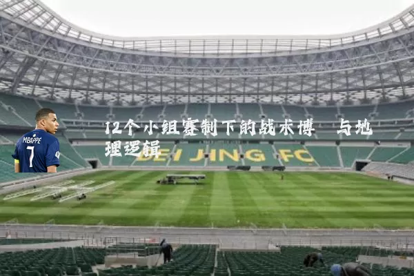 12个小组赛制下的战术博弈与地理逻辑