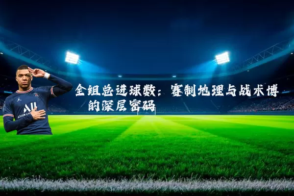 全组总进球数:赛制地理与战术博弈的深层密码