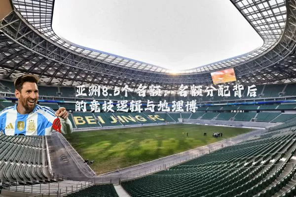 亚洲8.5个名额:名额分配背后的竞技逻辑与地理博弈