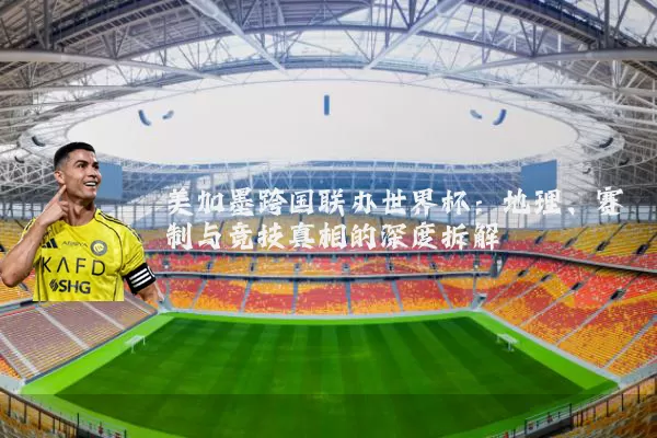 美加墨跨国联办世界杯:地理、赛制与竞技真相的深度拆解