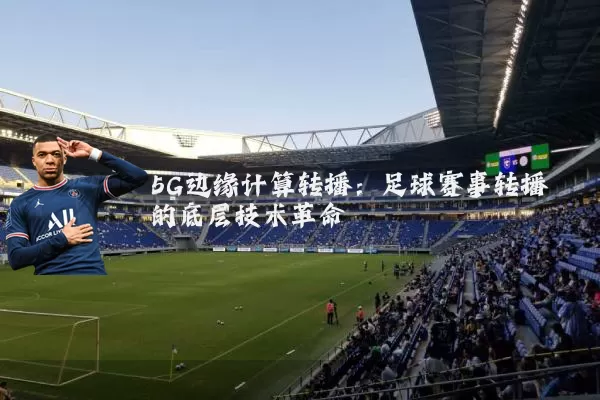 5G边缘计算转播:足球赛事转播的底层技术革命
