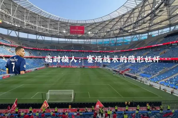 临时换人：赛场战术的隐形杠杆
